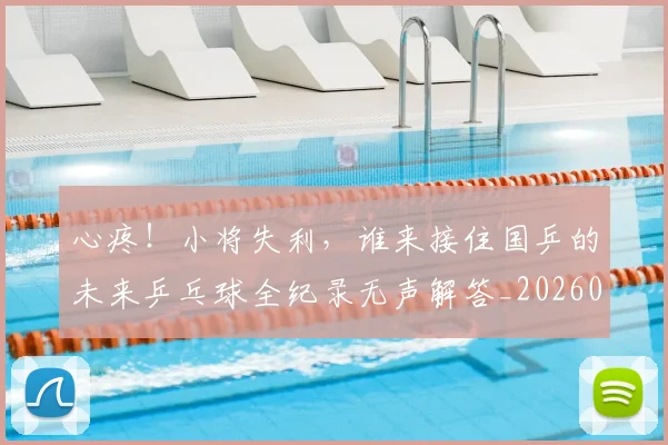 心疼!小将失利,谁来接住国乒的未来乒乓球全纪录无声解答_20260704173954_20260722163252