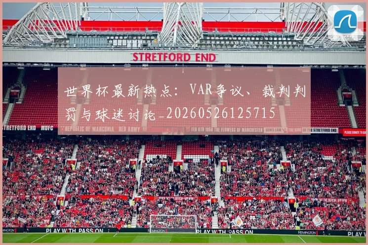 世界杯最新热点:VAR争议、裁判判罚与球迷讨论_20260526125715