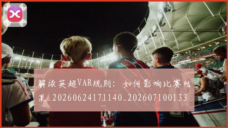 解读英超VAR规则：如何影响比赛结果_20260624171140_20260710013305