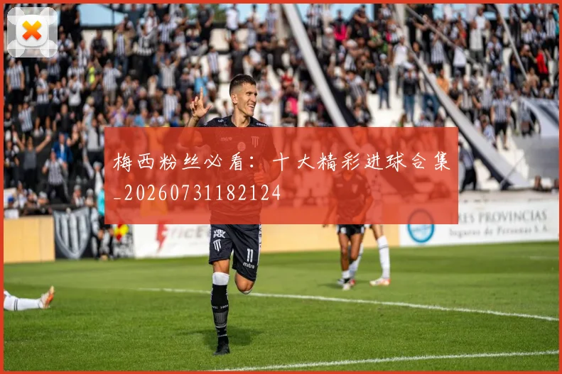 梅西粉丝必看：十大精彩进球合集_20260731182124