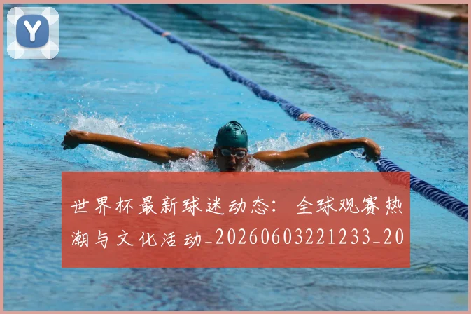 世界杯最新球迷动态：全球观赛热潮与文化活动_20260603221233_20260702174649