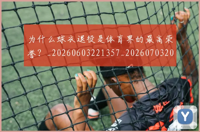 为什么球衣退役是体育界的最高荣誉？_20260603221357_20260703205657