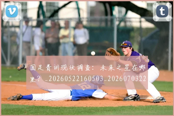 国足青训现状调查：未来之星在哪里？_20260522160503_20260703224606
