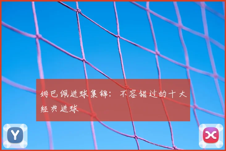 姆巴佩进球集锦：不容错过的十大经典进球