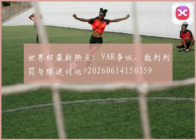 世界杯最新热点:VAR争议、裁判判罚与球迷讨论_20260614150359