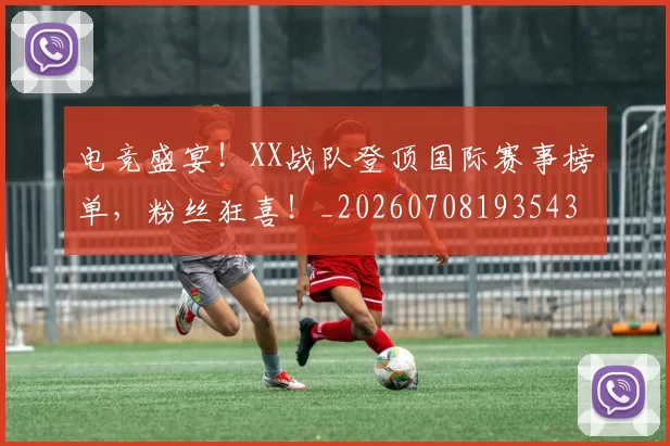 电竞盛宴！XX战队登顶国际赛事榜单，粉丝狂喜！_20260708193543