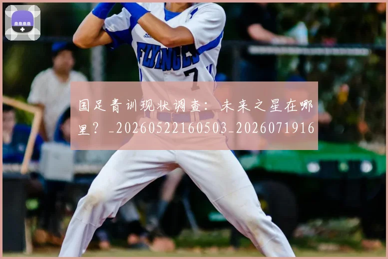 国足青训现状调查：未来之星在哪里？_20260522160503_20260719165648