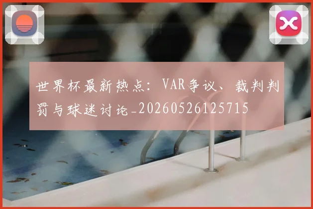 世界杯最新热点：VAR争议、裁判判罚与球迷讨论_20260526125715