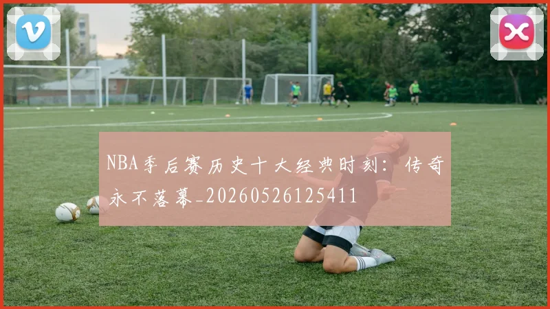 NBA季后赛历史十大经典时刻:传奇永不落幕_20260526125411