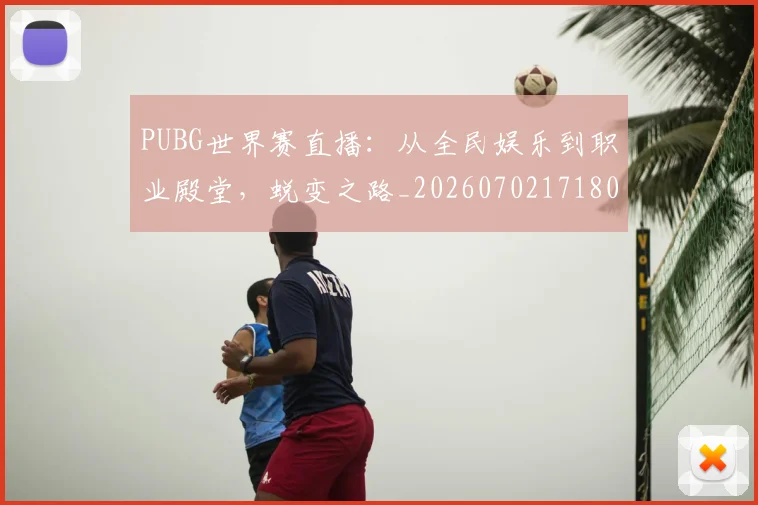 PUBG世界赛直播：从全民娱乐到职业殿堂，蜕变之路_20260702171801_20260714215005