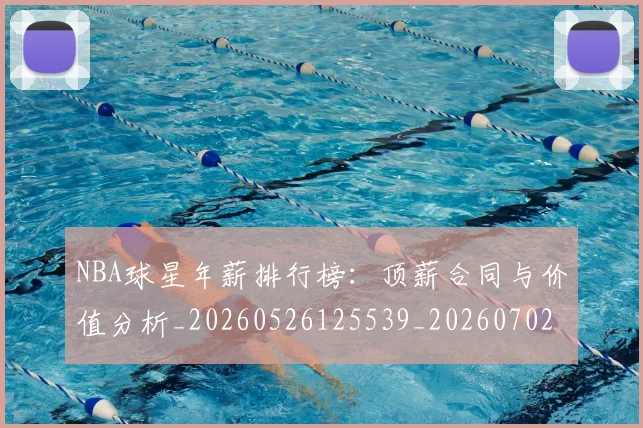 NBA球星年薪排行榜：顶薪合同与价值分析_20260526125539_20260702170853