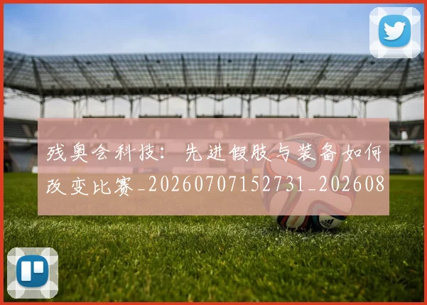 残奥会科技：先进假肢与装备如何改变比赛_20260707152731_20260801170642