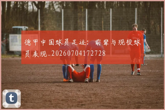德甲中国球员足迹：前辈与现役球员表现_20260704172728