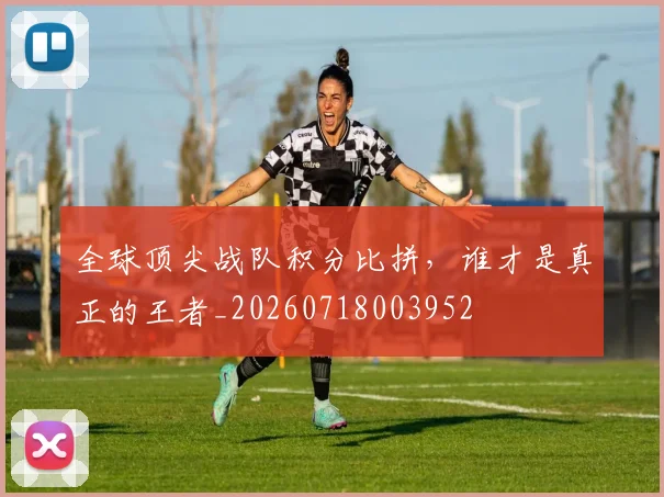 全球顶尖战队积分比拼，谁才是真正的王者_20260718003952