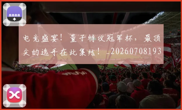 电竞盛宴！量子特攻冠军杯，最顶尖的选手在此集结！_20260708193545