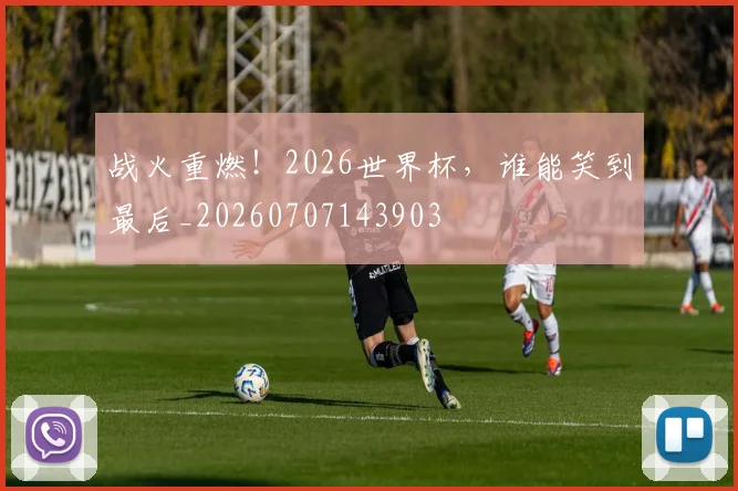战火重燃！2026世界杯，谁能笑到最后_20260707143903