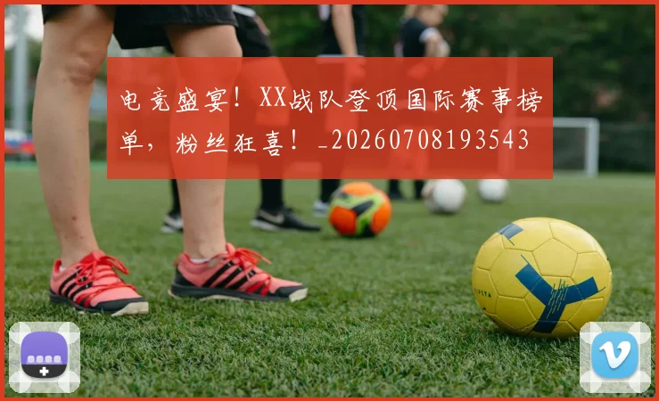 电竞盛宴！XX战队登顶国际赛事榜单，粉丝狂喜！_20260708193543