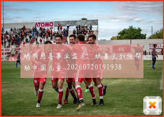 姚明慈善事业盘点：姚基金如何帮助中国儿童_20260720191938