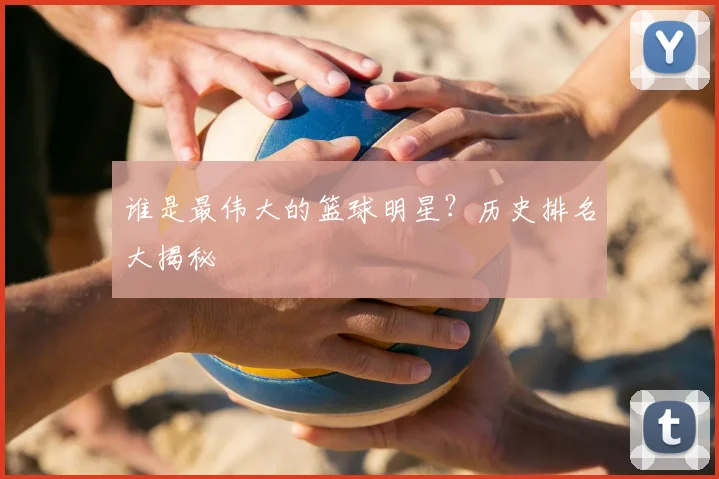 谁是最伟大的篮球明星？历史排名大揭秘