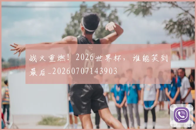 战火重燃！2026世界杯，谁能笑到最后_20260707143903