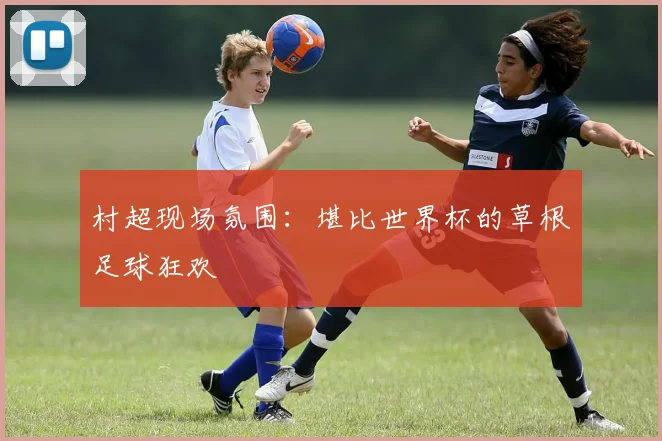 村超现场氛围：堪比世界杯的草根足球狂欢
