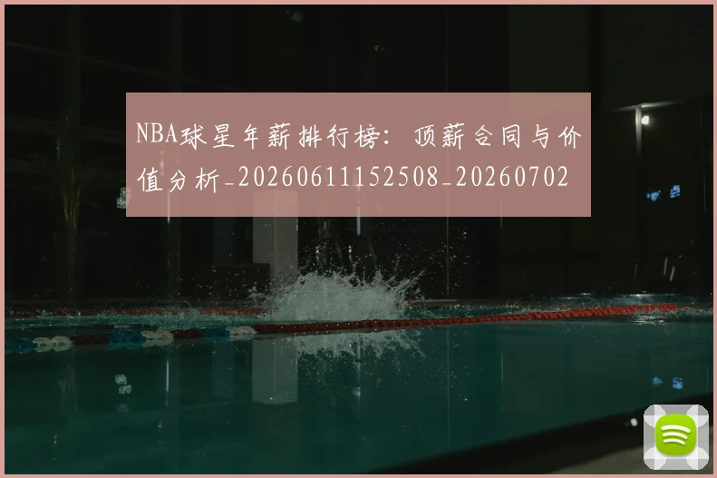 NBA球星年薪排行榜：顶薪合同与价值分析_20260611152508_20260702170855