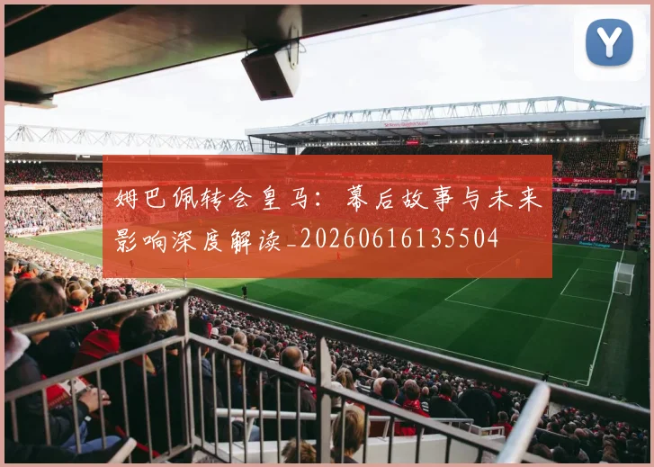 姆巴佩转会皇马:幕后故事与未来影响深度解读_20260616135504