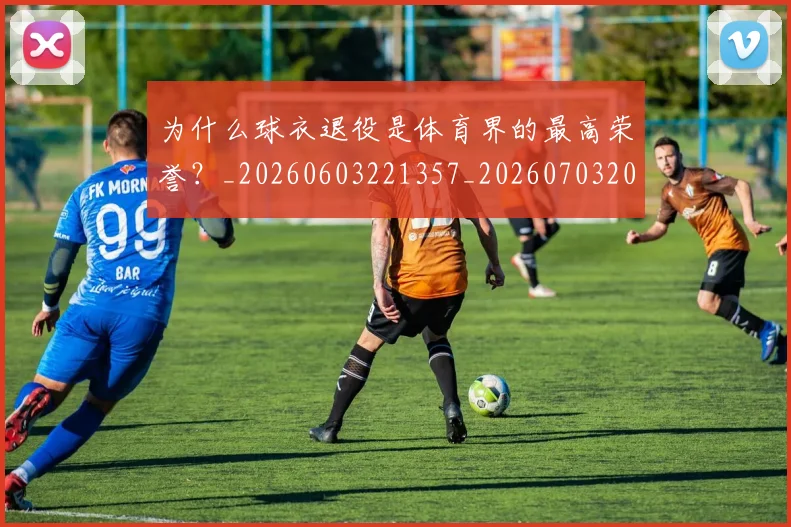 为什么球衣退役是体育界的最高荣誉？_20260603221357_20260703205657
