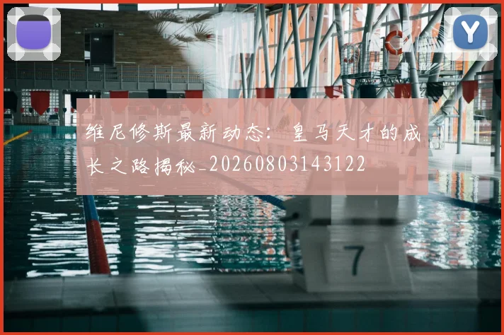 维尼修斯最新动态:皇马天才的成长之路揭秘_20260803143122