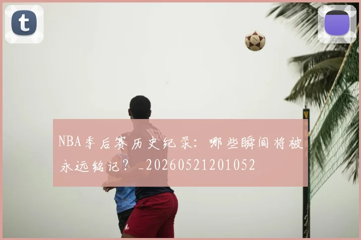 NBA季后赛历史纪录:哪些瞬间将被永远铭记?_20260521201052