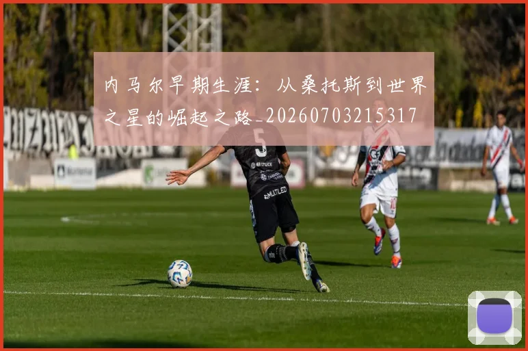 内马尔早期生涯：从桑托斯到世界之星的崛起之路_20260703215317