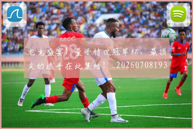 电竞盛宴！量子特攻冠军杯，最顶尖的选手在此集结！_20260708193545