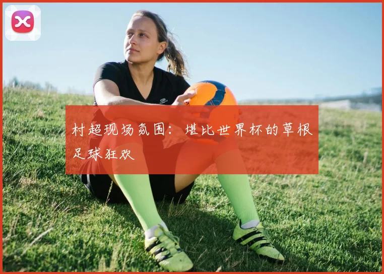 村超现场氛围：堪比世界杯的草根足球狂欢