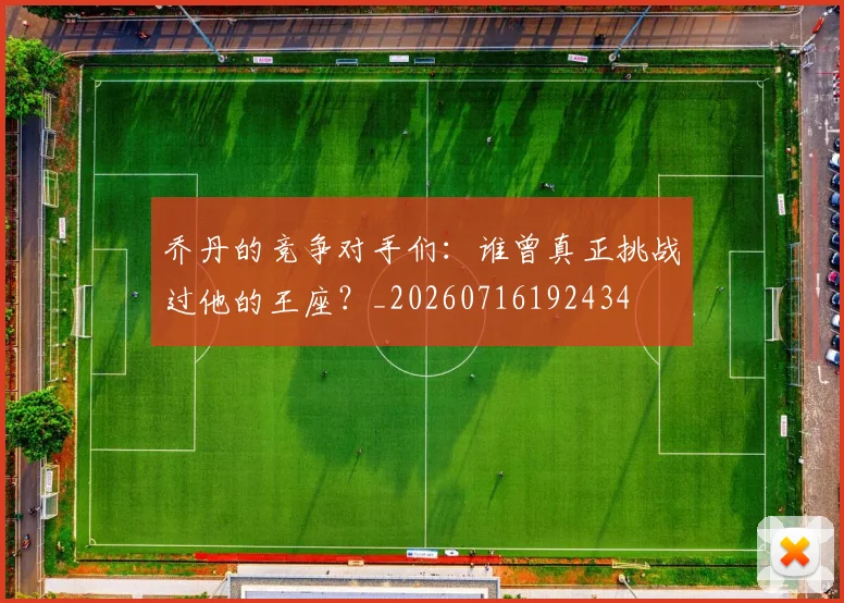 乔丹的竞争对手们：谁曾真正挑战过他的王座？_20260716192434