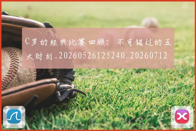 C罗的经典比赛回顾：不可错过的五大时刻_20260526125240_20260712052553