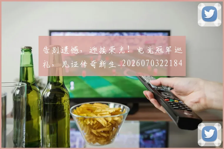 告别遗憾，迎接荣光！电竞冠军巡礼，见证传奇新生_20260703221842_20260720175946