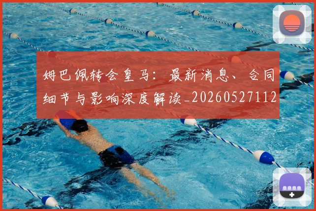 姆巴佩转会皇马：最新消息、合同细节与影响深度解读_20260527112218