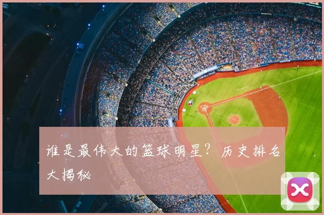 谁是最伟大的篮球明星？历史排名大揭秘