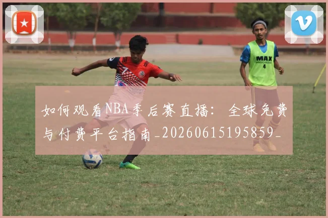 如何观看NBA季后赛直播：全球免费与付费平台指南_20260615195859_20260703230718_20260720183047