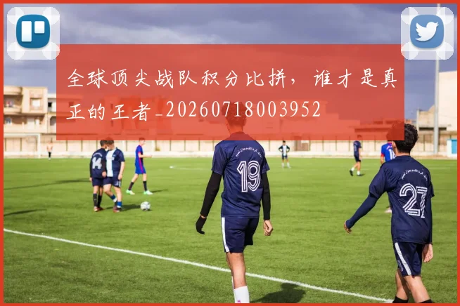 全球顶尖战队积分比拼，谁才是真正的王者_20260718003952