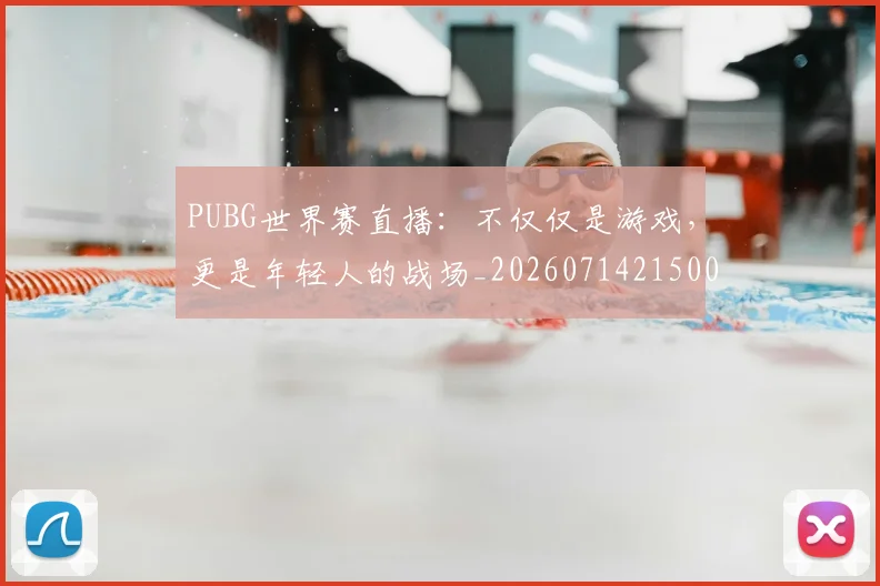 PUBG世界赛直播：不仅仅是游戏，更是年轻人的战场_20260714215001