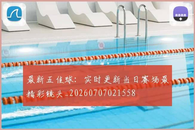最新五佳球：实时更新当日赛场最精彩镜头_20260707021558