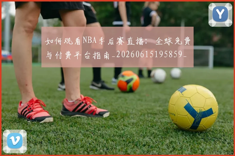如何观看NBA季后赛直播：全球免费与付费平台指南_20260615195859_20260703230718_20260720183047