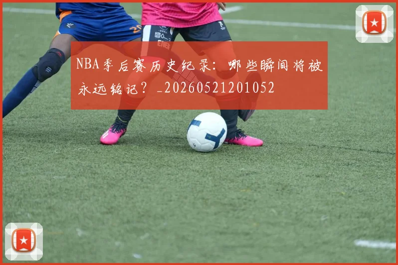 NBA季后赛历史纪录:哪些瞬间将被永远铭记?_20260521201052