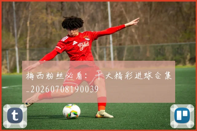 梅西粉丝必看：十大精彩进球合集_20260708190039