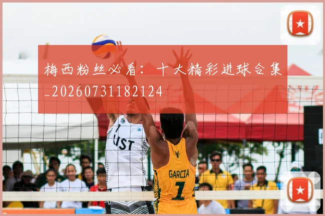 梅西粉丝必看：十大精彩进球合集_20260731182124