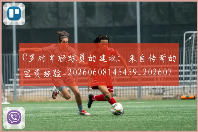 C罗对年轻球员的建议:来自传奇的宝贵经验_20260608145459_20260701212924